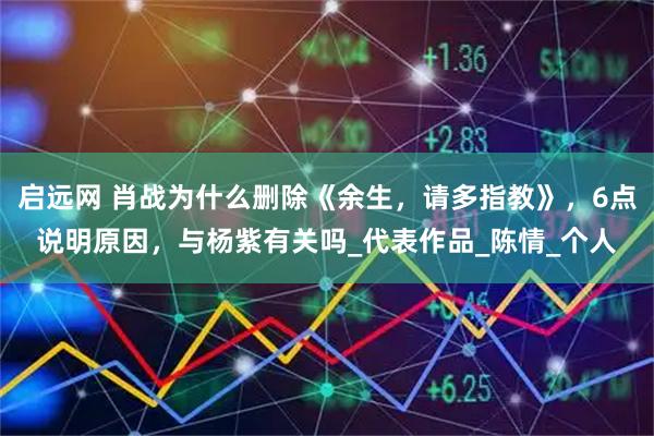 启远网 肖战为什么删除《余生，请多指教》，6点说明原因，与杨紫有关吗_代表作品_陈情_个人