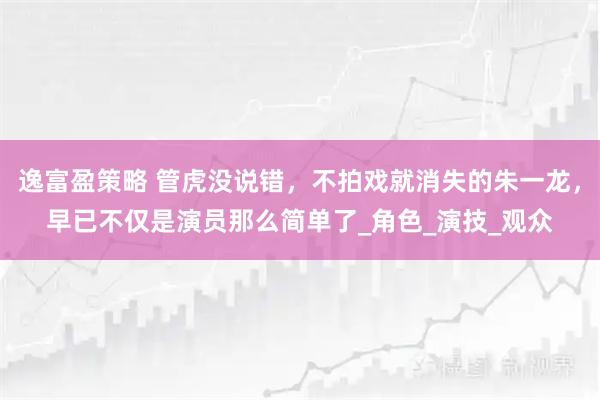 逸富盈策略 管虎没说错，不拍戏就消失的朱一龙，早已不仅是演员那么简单了_角色_演技_观众