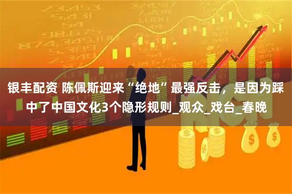 银丰配资 陈佩斯迎来“绝地”最强反击，是因为踩中了中国文化3个隐形规则_观众_戏台_春晚