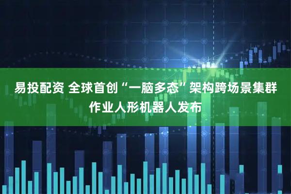 易投配资 全球首创“一脑多态”架构跨场景集群作业人形机器人发布