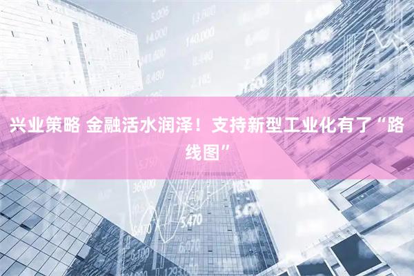 兴业策略 金融活水润泽！支持新型工业化有了“路线图”