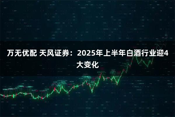 万无优配 天风证券：2025年上半年白酒行业迎4大变化