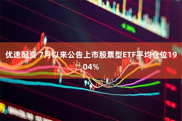 优速配资 7月以来公告上市股票型ETF平均仓位1904%
