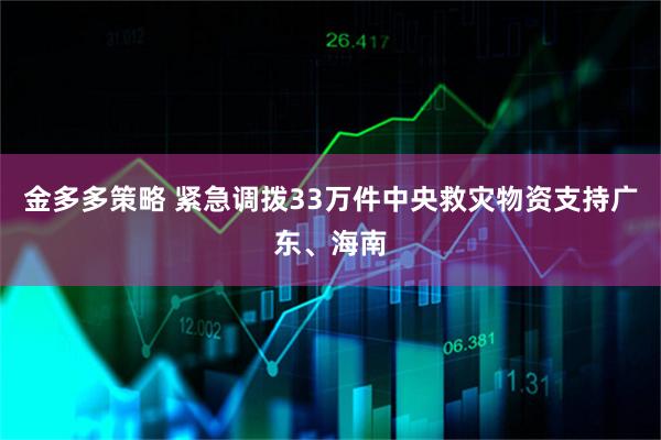 金多多策略 紧急调拨33万件中央救灾物资支持广东、海南
