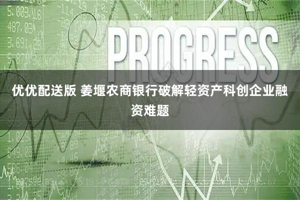 优优配送版 姜堰农商银行破解轻资产科创企业融资难题