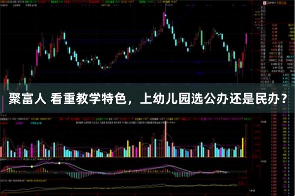 聚富人 看重教学特色，上幼儿园选公办还是民办？