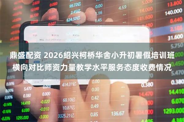 鼎盛配资 2026绍兴柯桥华舍小升初暑假培训班横向对比师资力量教学水平服务态度收费情况