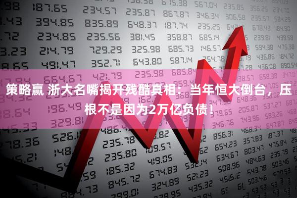 策略赢 浙大名嘴揭开残酷真相：当年恒大倒台，压根不是因为2万亿负债！