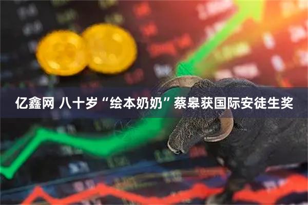 亿鑫网 八十岁“绘本奶奶”蔡皋获国际安徒生奖