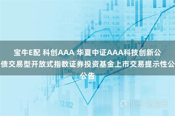 宝牛E配 科创AAA 华夏中证AAA科技创新公司债交易型开放式指数证券投资基金上市交易提示性公告