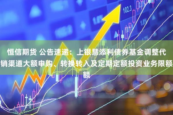恒信期货 公告速递：上银慧添利债券基金调整代销渠道大额申购、转换转入及定期定额投资业务限额