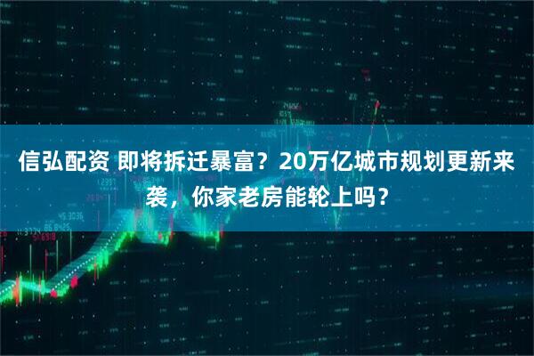 信弘配资 即将拆迁暴富？20万亿城市规划更新来袭，你家老房能轮上吗？
