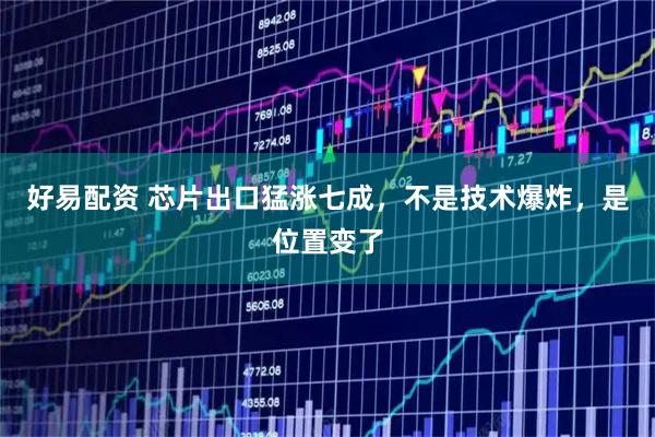 好易配资 芯片出口猛涨七成，不是技术爆炸，是位置变了