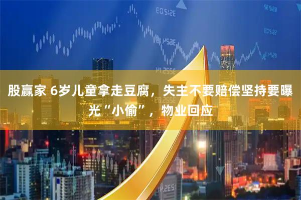 股赢家 6岁儿童拿走豆腐，失主不要赔偿坚持要曝光“小偷”，物业回应