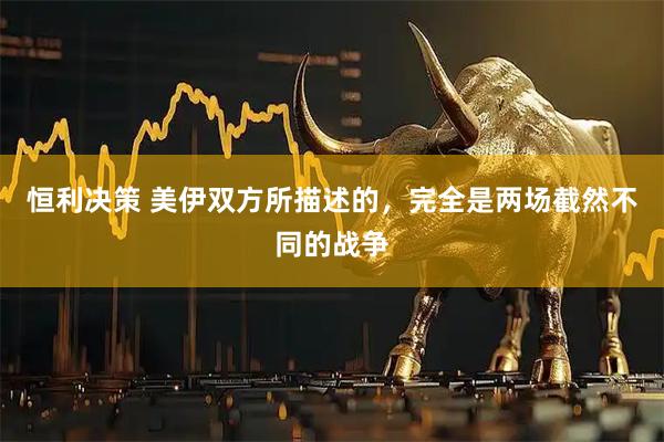 恒利决策 美伊双方所描述的,完全是两场截然不同的战争