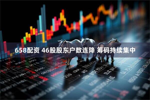 658配资 46股股东户数连降 筹码持续集中