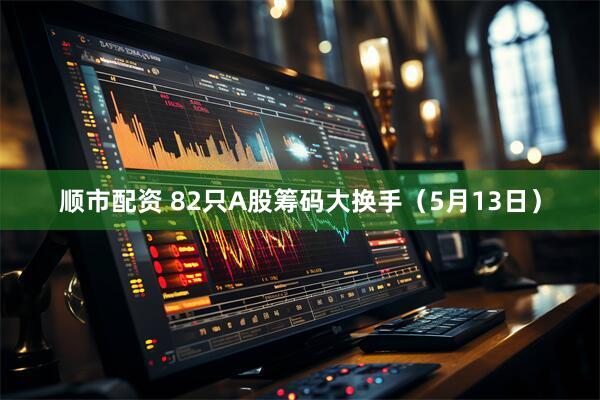 顺市配资 82只A股筹码大换手（5月13日）