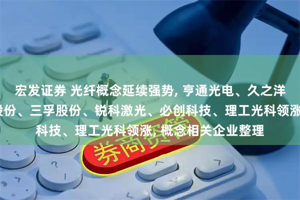宏发证券 光纤概念延续强势, 亨通光电、久之洋、中广核技、新安股份、三孚股份、锐科激光、必创科技、理工光科领涨, 概念相关企业整理