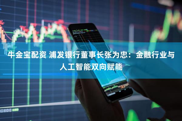 牛金宝配资 浦发银行董事长张为忠：金融行业与人工智能双向赋能
