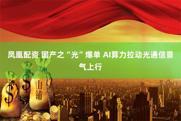 凤凰配资 国产之“光”爆单 AI算力拉动光通信景气上行