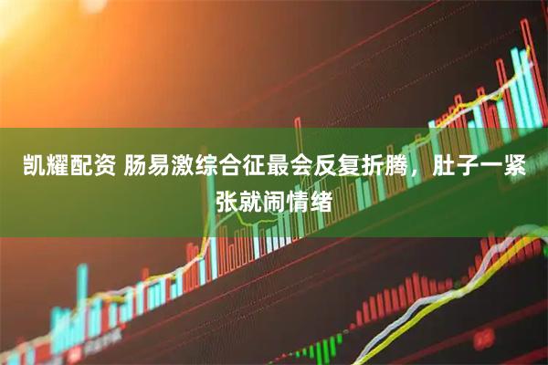 凯耀配资 肠易激综合征最会反复折腾，肚子一紧张就闹情绪