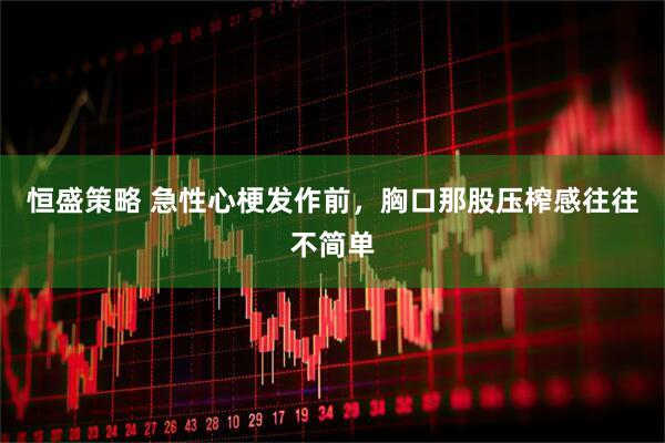 恒盛策略 急性心梗发作前,胸口那股压榨感往往不简单