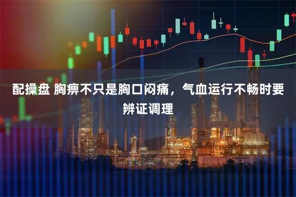 配操盘 胸痹不只是胸口闷痛，气血运行不畅时要辨证调理