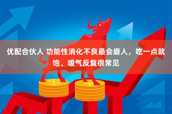 优配合伙人 功能性消化不良最会磨人，吃一点就饱、嗳气反复很常见