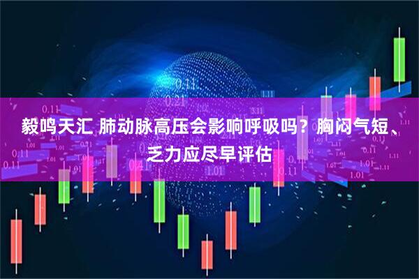 毅鸣天汇 肺动脉高压会影响呼吸吗？胸闷气短、乏力应尽早评估