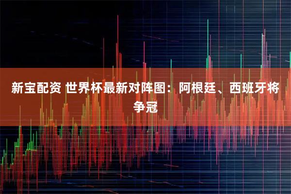 新宝配资 世界杯最新对阵图：阿根廷、西班牙将争冠