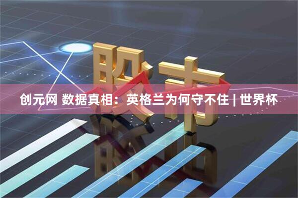 创元网 数据真相：英格兰为何守不住 | 世界杯