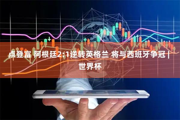 点登富 阿根廷2:1逆转英格兰 将与西班牙争冠 | 世界杯