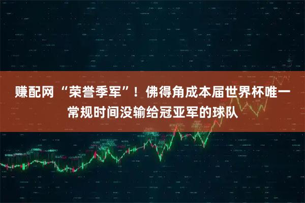 赚配网 “荣誉季军”！佛得角成本届世界杯唯一常规时间没输给冠亚军的球队