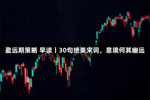 盈远期策略 早读丨30句绝美宋词,意境何其幽远