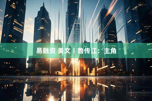 易融资 美文丨鲁传江：主角